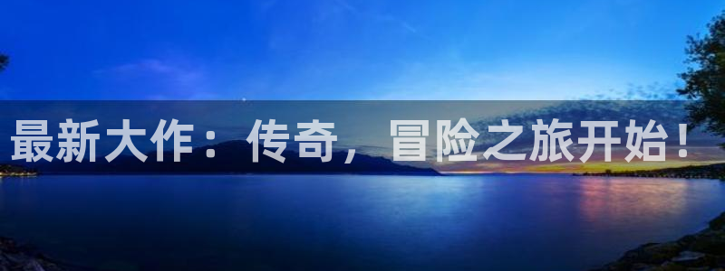 奇亿娱乐注册账号：最新大作：传奇，冒险之旅开始！