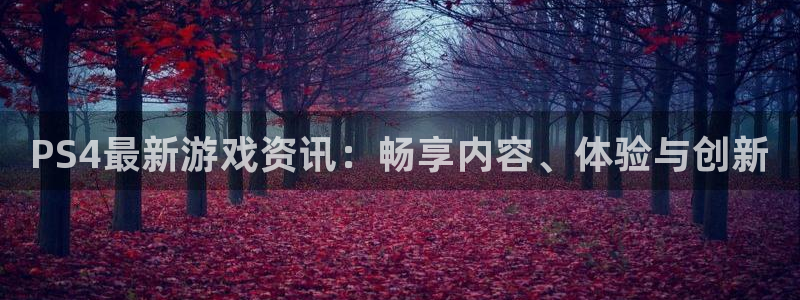 奇亿娱乐注册官方登录app：PS4最新游戏资讯：畅享内容、体