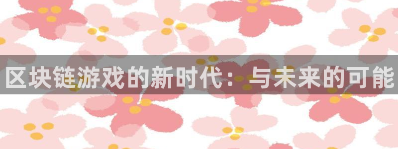 奇亿娱乐登陆测速：区块链游戏的新时代：与未来的可能