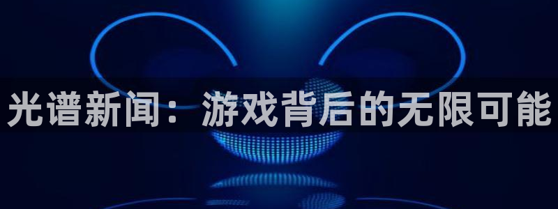 奇亿娱乐4主管：光谱新闻：游戏背后的无限可能