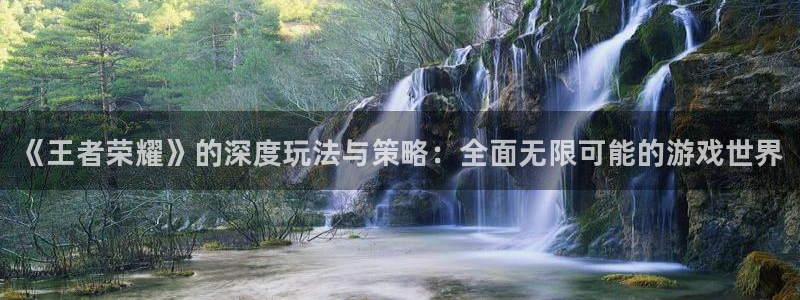 奇亿娱乐app下载：《王者荣耀》的深度玩法与策略：全面无限可