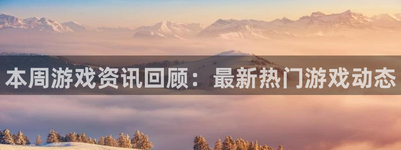 奇亿娱乐注册服务条款：本周游戏资讯回顾：最新热门游戏动态