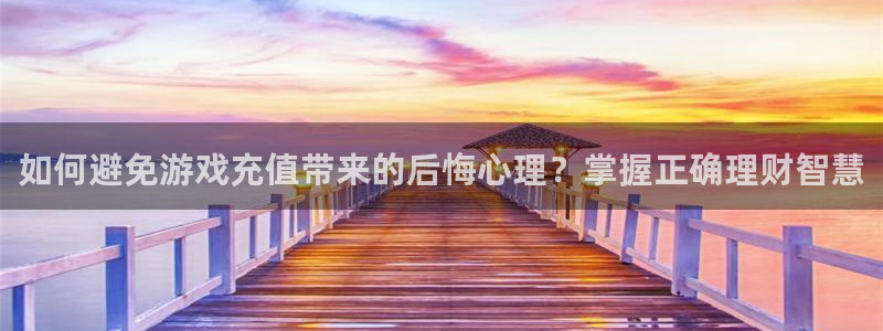奇亿娱乐2首页登录：如何避免游戏充值带来的后悔心理？掌握正确
