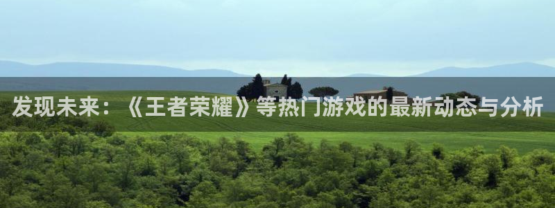 奇亿娱乐登陆地址：发现未来：《王者荣耀》等热门游戏的最新动态