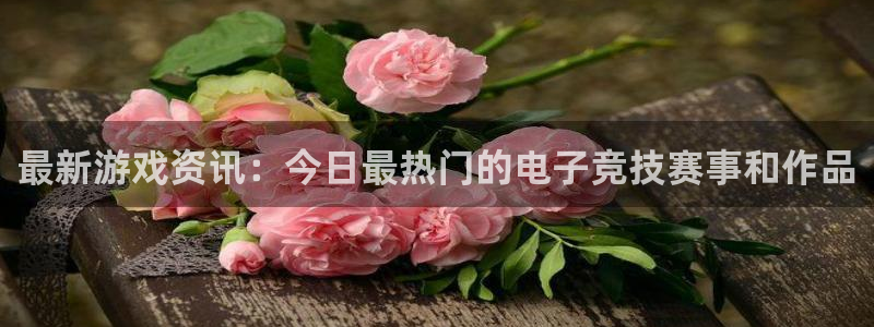 奇亿娱乐登录网址：最新游戏资讯：今日最热门的电子竞技赛事和作