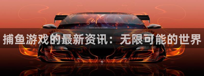 奇亿娱乐在线登录：捕鱼游戏的最新资讯：无限可能的世界